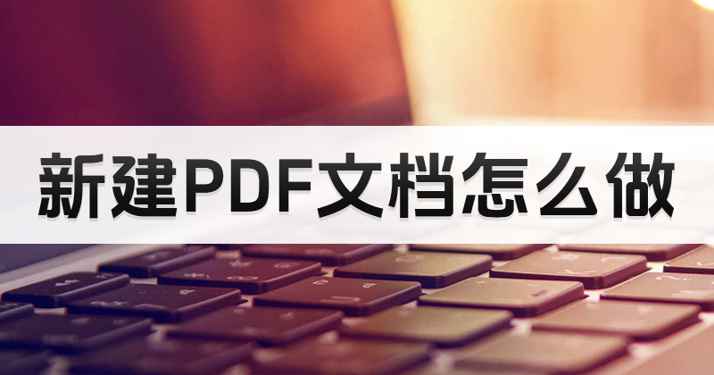 新建PDF文檔怎么做呢?哪個(gè)PDF網(wǎng)站有新建PDF文檔教程?